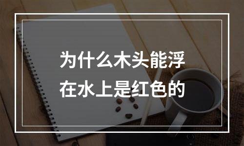 为什么木头能浮在水上是红色的