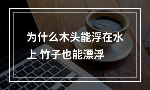 为什么木头能浮在水上 竹子也能漂浮