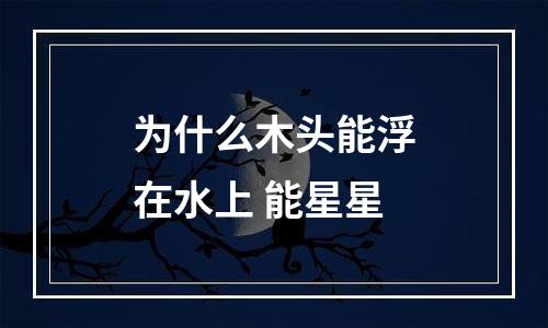 为什么木头能浮在水上 能星星