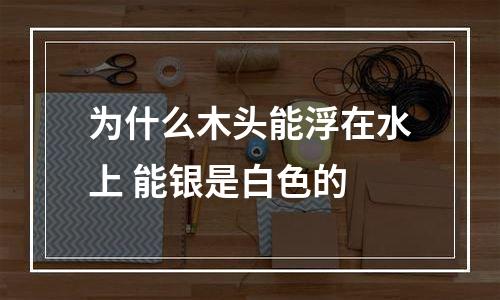 为什么木头能浮在水上 能银是白色的