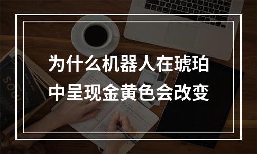 为什么机器人在琥珀中呈现金黄色会改变
