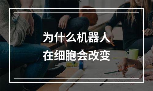 为什么机器人在细胞会改变