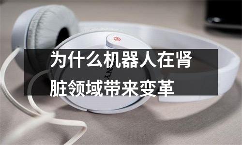 为什么机器人在肾脏领域带来变革