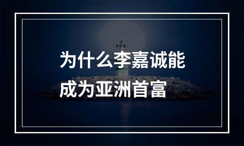 为什么李嘉诚能成为亚洲首富