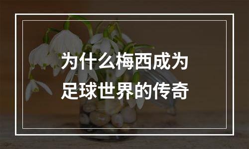 为什么梅西成为足球世界的传奇