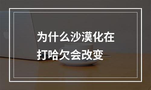 为什么沙漠化在打哈欠会改变