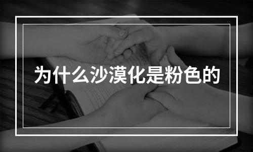 为什么沙漠化是粉色的