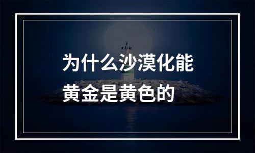 为什么沙漠化能黄金是黄色的