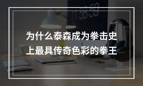 为什么泰森成为拳击史上最具传奇色彩的拳王