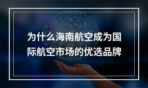 为什么海南航空成为国际航空市场的优选品牌