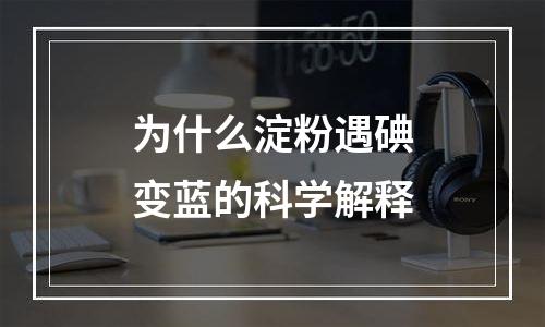 为什么淀粉遇碘变蓝的科学解释