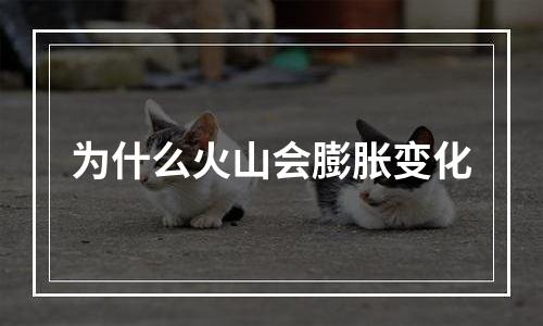 为什么火山会膨胀变化
