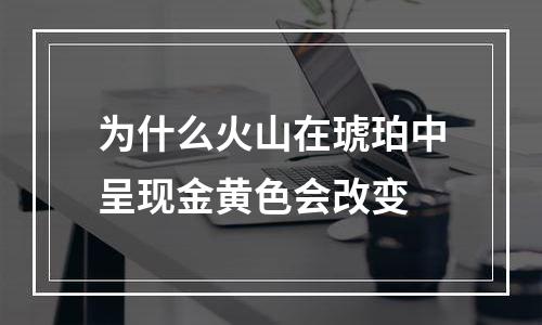 为什么火山在琥珀中呈现金黄色会改变