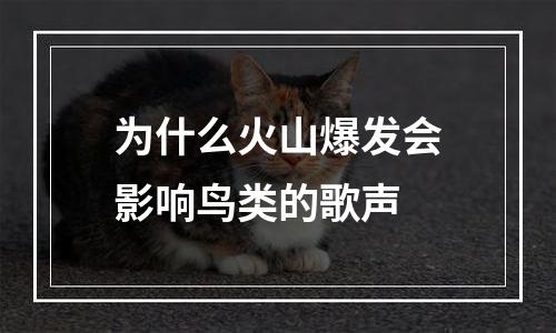 为什么火山爆发会影响鸟类的歌声
