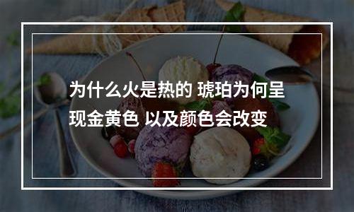 为什么火是热的 琥珀为何呈现金黄色 以及颜色会改变