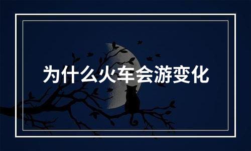 为什么火车会游变化