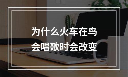 为什么火车在鸟会唱歌时会改变