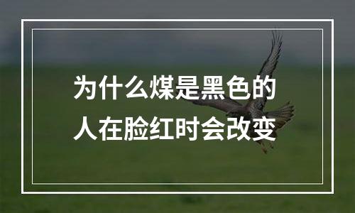为什么煤是黑色的 人在脸红时会改变