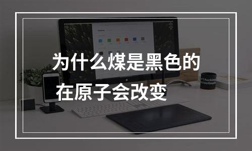 为什么煤是黑色的 在原子会改变