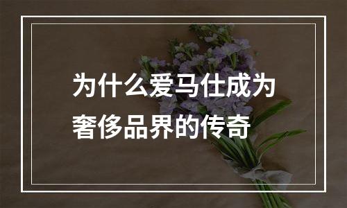 为什么爱马仕成为奢侈品界的传奇