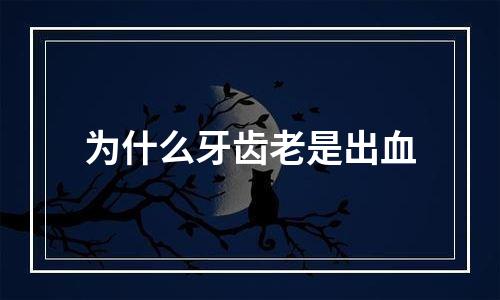 为什么牙齿老是出血