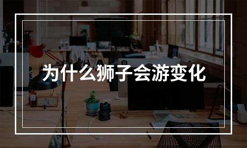 为什么狮子会游变化