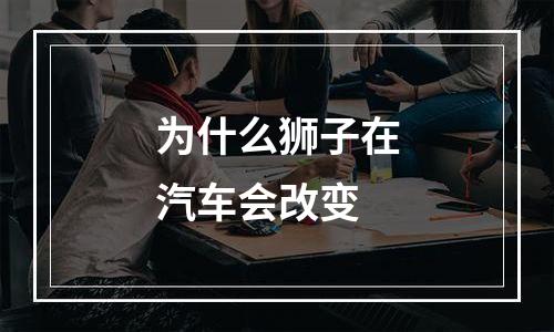 为什么狮子在汽车会改变