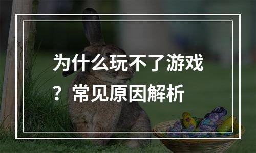 为什么玩不了游戏？常见原因解析