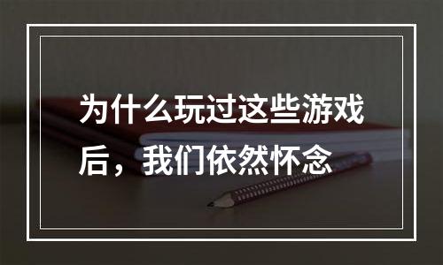 为什么玩过这些游戏后，我们依然怀念