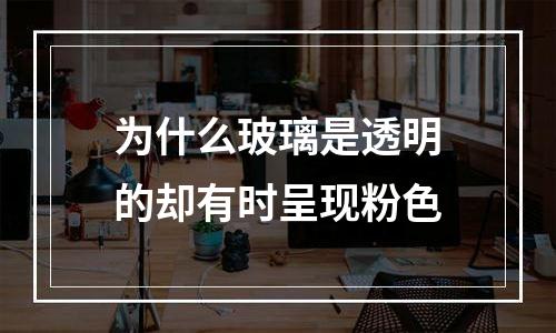 为什么玻璃是透明的却有时呈现粉色