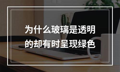 为什么玻璃是透明的却有时呈现绿色