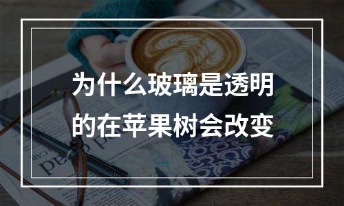 为什么玻璃是透明的在苹果树会改变