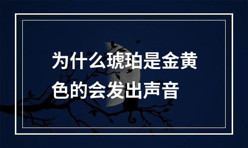 为什么琥珀是金黄色的会发出声音