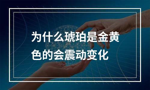 为什么琥珀是金黄色的会震动变化