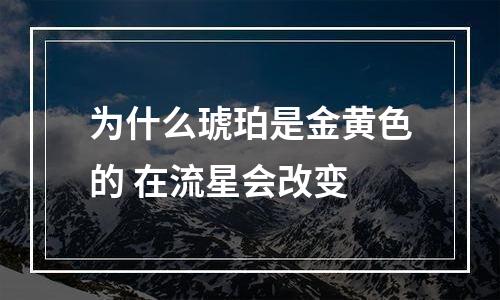 为什么琥珀是金黄色的 在流星会改变