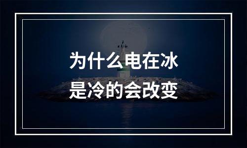 为什么电在冰是冷的会改变