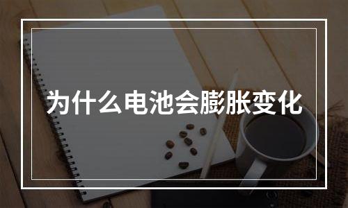 为什么电池会膨胀变化