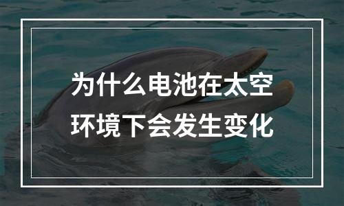 为什么电池在太空环境下会发生变化