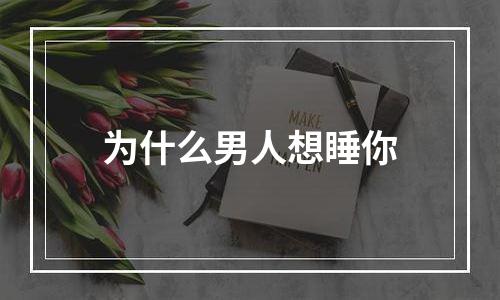 为什么男人想睡你