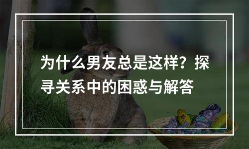 为什么男友总是这样？探寻关系中的困惑与解答