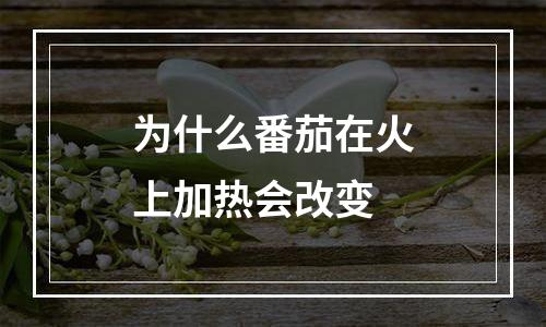 为什么番茄在火上加热会改变