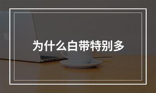 为什么白带特别多