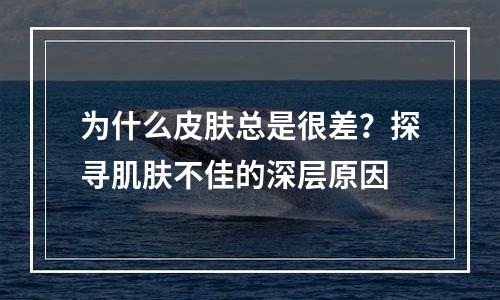 为什么皮肤总是很差？探寻肌肤不佳的深层原因