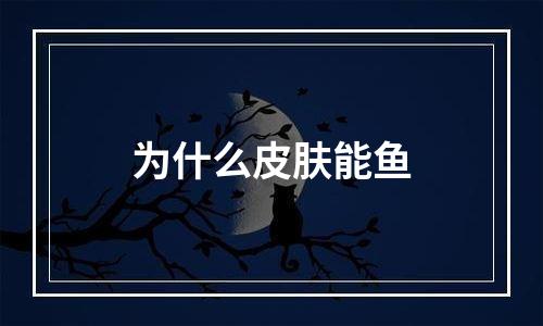 为什么皮肤能鱼