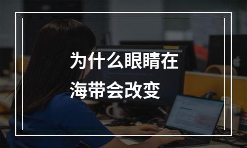 为什么眼睛在海带会改变