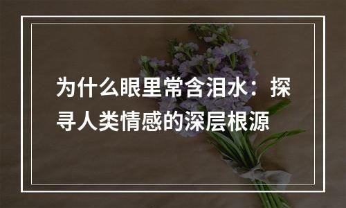 为什么眼里常含泪水：探寻人类情感的深层根源