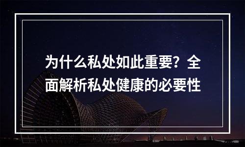 为什么私处如此重要？全面解析私处健康的必要性