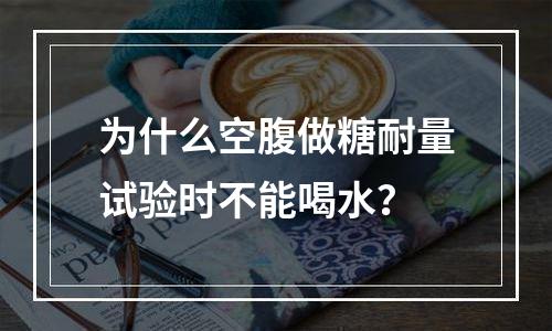 为什么空腹做糖耐量试验时不能喝水？