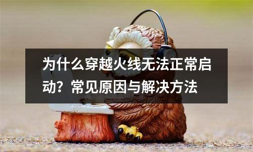 为什么穿越火线无法正常启动？常见原因与解决方法