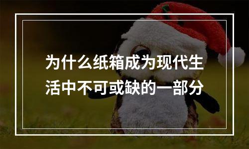 为什么纸箱成为现代生活中不可或缺的一部分